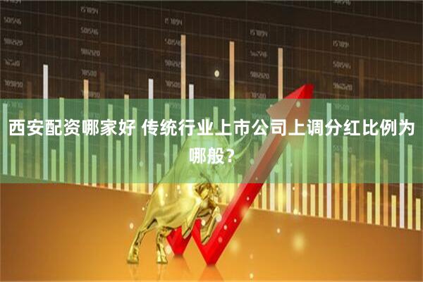 西安配资哪家好 传统行业上市公司上调分红比例为哪般？