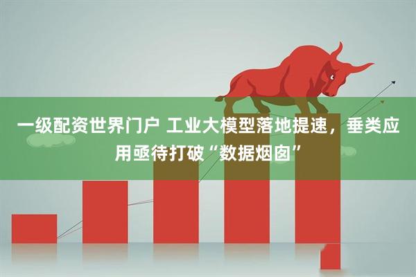 一级配资世界门户 工业大模型落地提速，垂类应用亟待打破“数据烟囱”