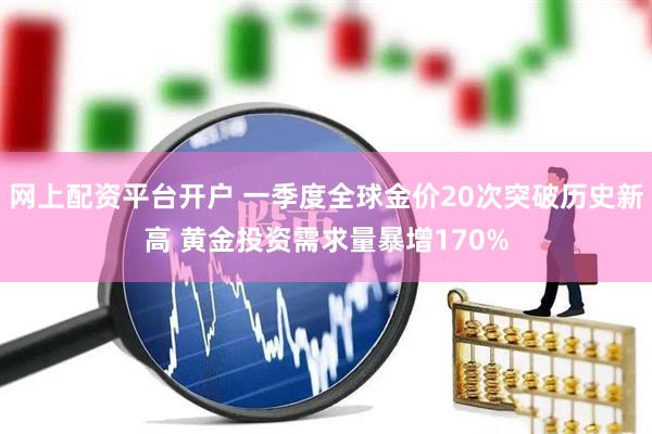 网上配资平台开户 一季度全球金价20次突破历史新高 黄金投资需求量暴增170%
