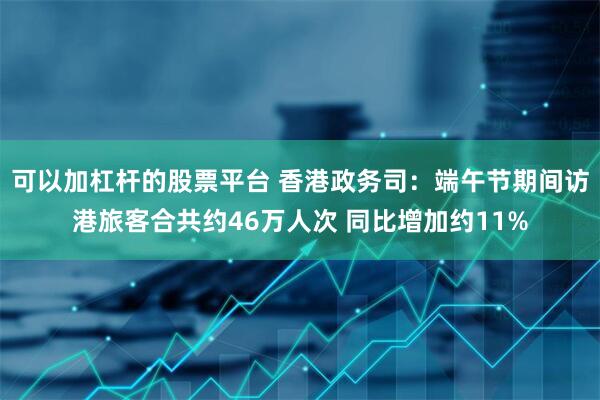 可以加杠杆的股票平台 香港政务司：端午节期间访港旅客合共约46万人次 同比增加约11%