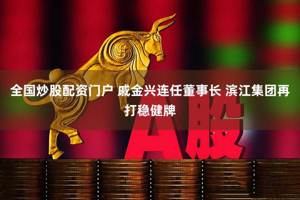全国炒股配资门户 戚金兴连任董事长 滨江集团再打稳健牌