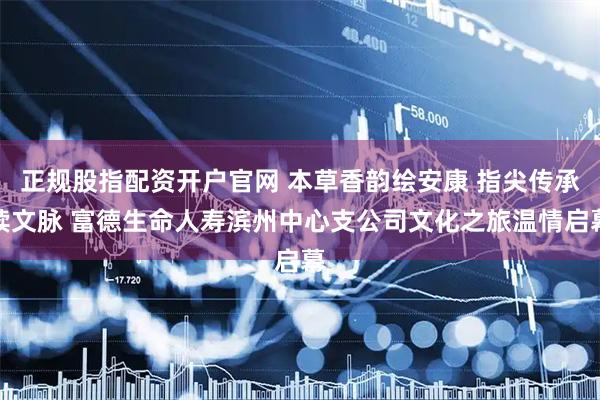 正规股指配资开户官网 本草香韵绘安康 指尖传承续文脉 富德生命人寿滨州中心支公司文化之旅温情启幕