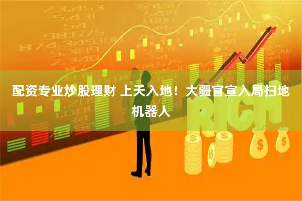 配资专业炒股理财 上天入地！大疆官宣入局扫地机器人