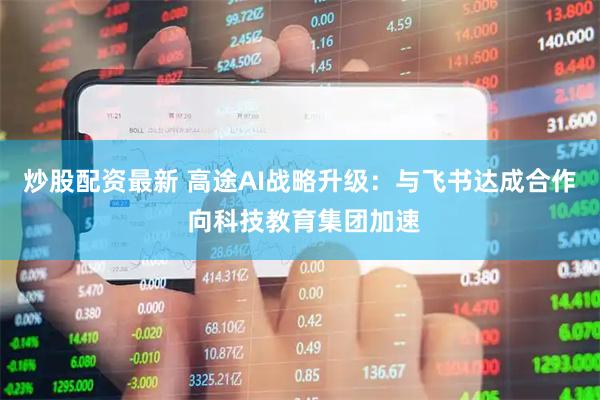 炒股配资最新 高途AI战略升级：与飞书达成合作 向科技教育集团加速