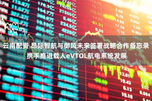云南配资 昂际智航与御风未来签署战略合作备忘录 携手推进载人eVTOL航电系统发展
