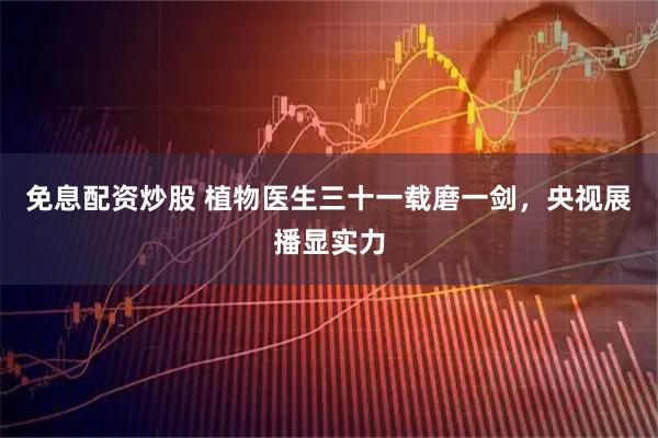 免息配资炒股 植物医生三十一载磨一剑，央视展播显实力