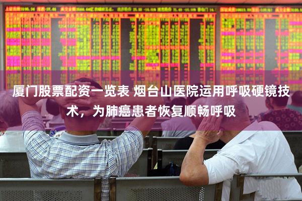 厦门股票配资一览表 烟台山医院运用呼吸硬镜技术，为肺癌患者恢复顺畅呼吸