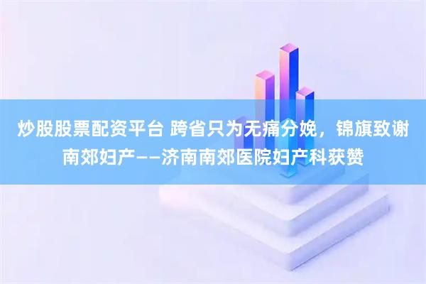 炒股股票配资平台 跨省只为无痛分娩，锦旗致谢南郊妇产——济南南郊医院妇产科获赞