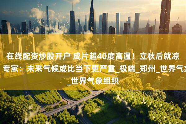 在线配资炒股开户 成片超40度高温！立秋后就凉快了？专家：未来气候或比当下更严重_极端_郑州_世界气象组织