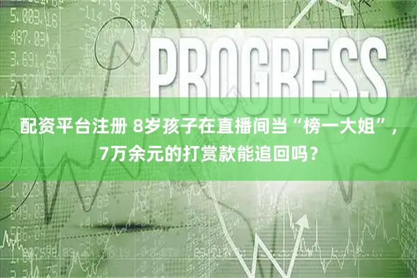 配资平台注册 8岁孩子在直播间当“榜一大姐”，7万余元的打赏款能追回吗？