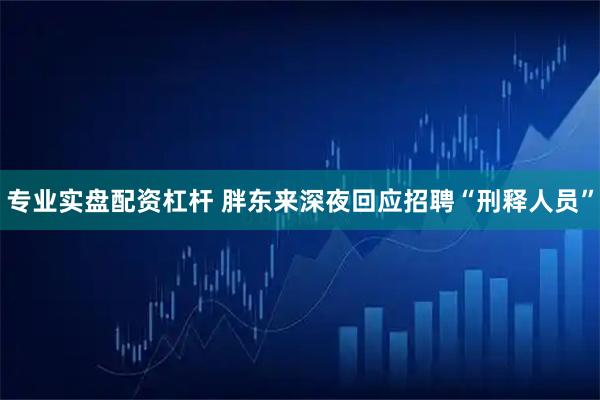 专业实盘配资杠杆 胖东来深夜回应招聘“刑释人员”