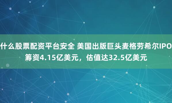什么股票配资平台安全 美国出版巨头麦格劳希尔IPO筹资4.15亿美元，估值达32.5亿美元