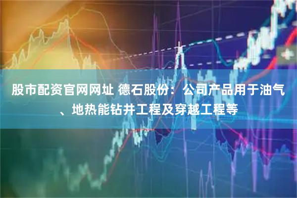 股市配资官网网址 德石股份：公司产品用于油气、地热能钻井工程及穿越工程等