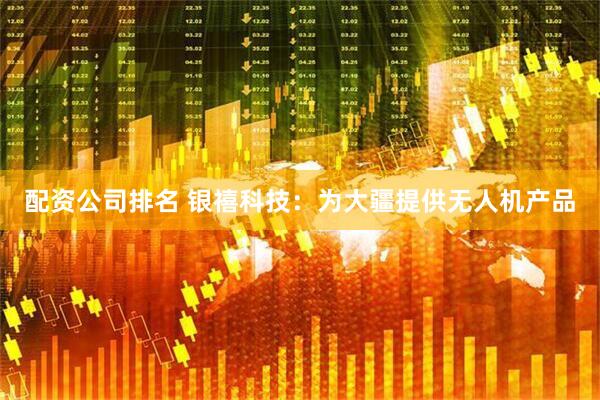 配资公司排名 银禧科技：为大疆提供无人机产品
