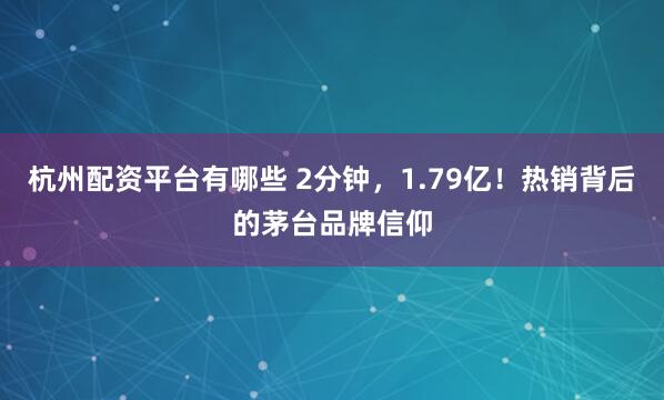 杭州配资平台有哪些 2分钟，1.79亿！热销背后的茅台品牌信仰