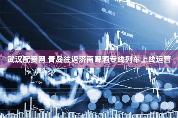 武汉配资网 青岛往返济南啤酒专线列车上线运营