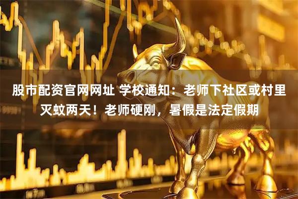 股市配资官网网址 学校通知：老师下社区或村里灭蚊两天！老师硬刚，暑假是法定假期