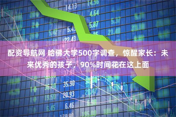 配资导航网 哈佛大学500字调查，惊醒家长：未来优秀的孩子，90%时间花在这上面