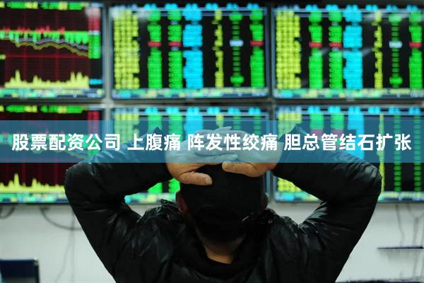 股票配资公司 上腹痛 阵发性绞痛 胆总管结石扩张