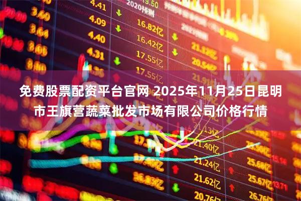 免费股票配资平台官网 2025年11月25日昆明市王旗营蔬菜批发市场有限公司价格行情