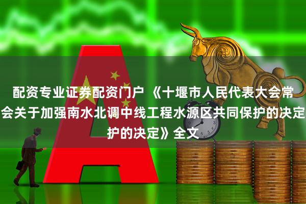 配资专业证券配资门户 《十堰市人民代表大会常务委员会关于加强南水北调中线工程水源区共同保护的决定》全文