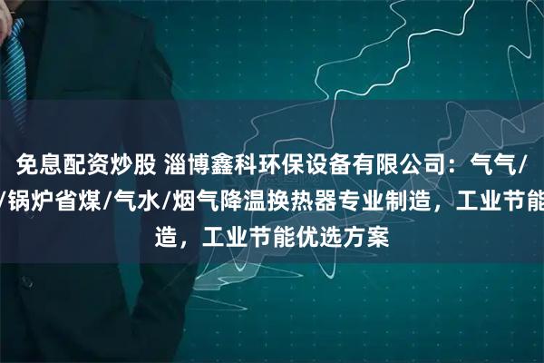 免息配资炒股 淄博鑫科环保设备有限公司：气气/烟气余热/锅炉省煤/气水/烟气降温换热器专业制造，工业节能优选方案