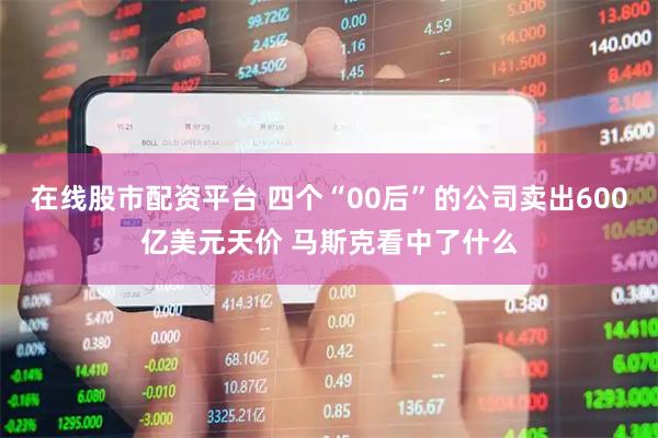在线股市配资平台 四个“00后”的公司卖出600亿美元天价 马斯克看中了什么