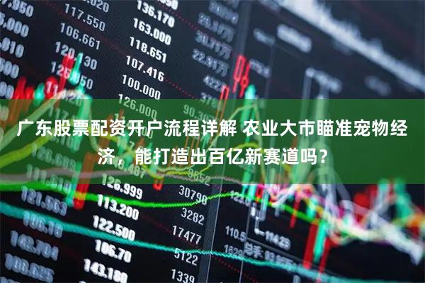 广东股票配资开户流程详解 农业大市瞄准宠物经济，能打造出百亿新赛道吗？