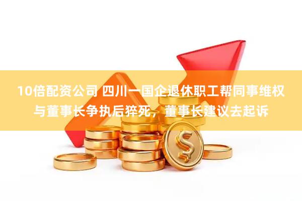 10倍配资公司 四川一国企退休职工帮同事维权与董事长争执后猝死，董事长建议去起诉