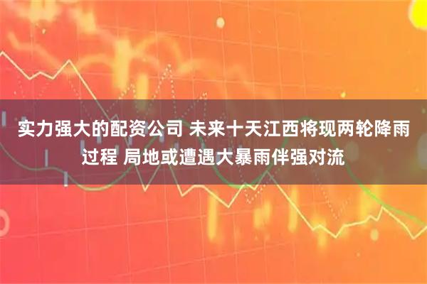 实力强大的配资公司 未来十天江西将现两轮降雨过程 局地或遭遇大暴雨伴强对流