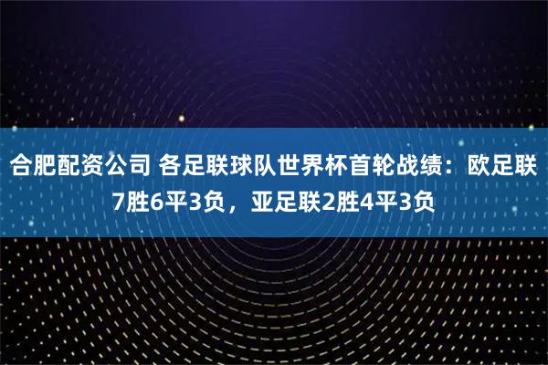 合肥配资公司 各足联球队世界杯首轮战绩：欧足联7胜6平3负，亚足联2胜4平3负