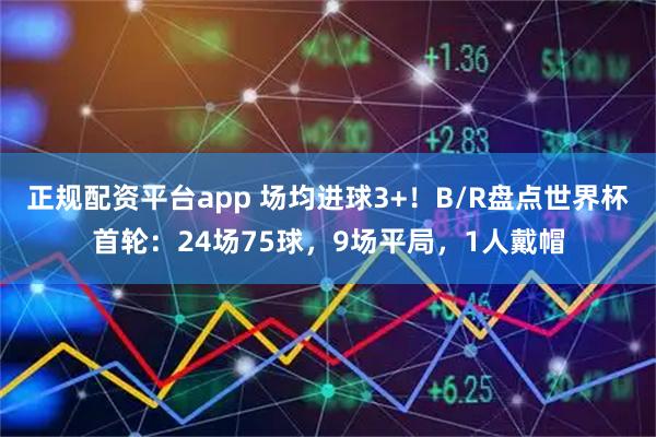 正规配资平台app 场均进球3+！B/R盘点世界杯首轮：24场75球，9场平局，1人戴帽