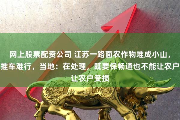 网上股票配资公司 江苏一路面农作物堆成小山，市民推车难行，当地：在处理，既要保畅通也不能让农户受损