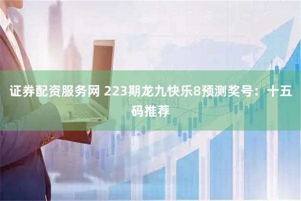 证券配资服务网 223期龙九快乐8预测奖号：十五码推荐