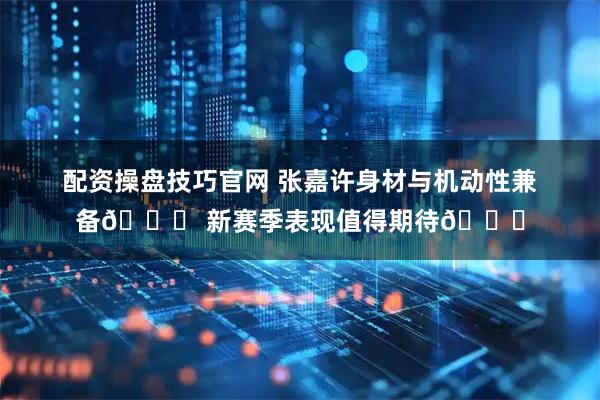 配资操盘技巧官网 张嘉许身材与机动性兼备👀 新赛季表现值得期待👍